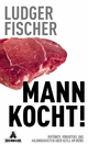 Mann kocht!: Irrtümer, Vorurteile und Halbwahrheiten über Kerle am Herd Ludger Fischer Author