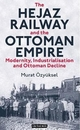 The Hejaz Railway and the Ottoman Empire: Modernity, Industrialisation and Ottoman Decline (Library of Ottoman Studies)