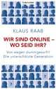 Wir sind online - wo seid ihr?: Von wegen dummgesurft! Die unterschätzte Generation Klaus Raab Author