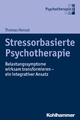Stressorbasierte Psychotherapie: Belastungssymptome wirksam transformieren - ein integrativer Ansatz