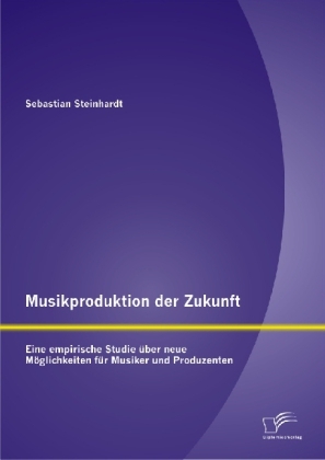 Musikproduktion der Zukunft: Eine empirische Studie über neue Möglichkeiten für Musiker und Produzenten - Sebastian Steinhardt