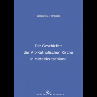 Die Geschichte der Alt-Katholischen Kirche in Mitteldeutschland - Johannes J. Urbisch