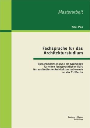 Fachsprache für das Architekturstudium: Sprachbedarfsanalyse als Grundlage für einen fachsprachlichen Kurs für ausländische Architekturstudierende an der TU Berlin - Yafei Pan