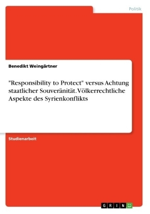 "Responsibility to Protect" versus Achtung staatlicher SouverÃ¤nitÃ¤t. VÃ¶lkerrechtliche Aspekte des Syrienkonflikts - Benedikt WeingÃ¤rtner