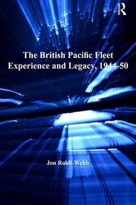 The British Pacific Fleet Experience and Legacy,1944?50 - Jon Robb-webb