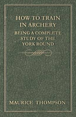How to Train in Archery - Being a Complete Study of the York Round - Maurice Thompson