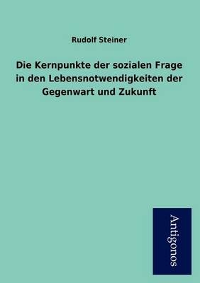 Die Kernpunkte der sozialen Frage in den Lebensnotwendigkeiten der Gegenwart und Zukunft - Rudolf Steiner