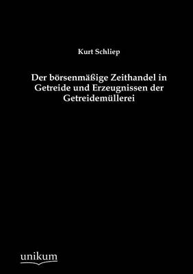 Der börsenmäßige Zeithandel in Getreide und Erzeugnissen der Getreidemüllerei - Kurt Schliep