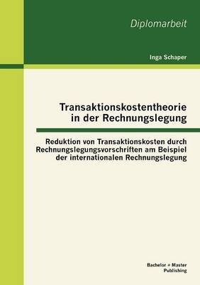 Transaktionskostentheorie in der Rechnungslegung: Reduktion von Transaktionskosten durch Rechnungslegungsvorschriften am Beispiel der internationalen Rechnungslegung - Inga Schaper