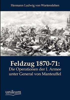 Feldzug 1870-71: Die Operationen der I. Armee unter General von Manteuffel - Hermann Ludwig von Wartensleben