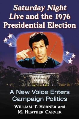 Saturday Night Live and the 1976 Presidential Election - William T. Horner; M. Heather Carver