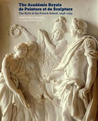 The Academie Royale de Peinture et de Sculpture - The Birth of the French School, 1648-1793 - Christian Michel