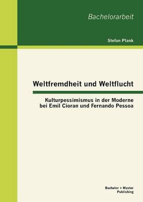Weltfremdheit und Weltflucht: Kulturpessimismus in der Moderne bei Emil Cioran und Fernando Pessoa - Stefan Plank