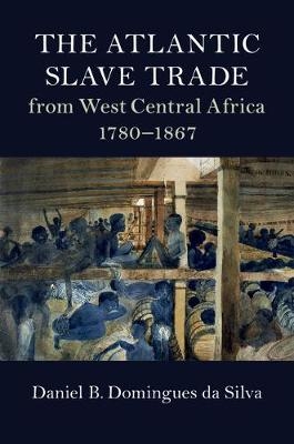 The Atlantic Slave Trade from West Central Africa, 1780?1867 - Daniel B. Domingues da Silva
