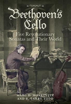 Beethoven's Cello: Five Revolutionary Sonatas and Their World - Marc D. Moskovitz, R. Larry Todd