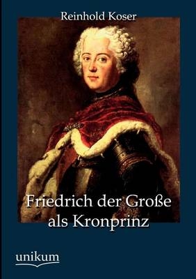 Friedrich der Große als Kronprinz - Reinhold Koser