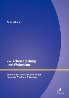 Zwischen Heilung und Wahnsinn: Potentielle Dichter in den frühen Romanen Vladimir Nabokovs - Anna Schmid