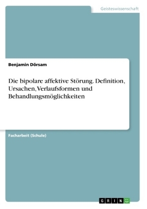 Die bipolare affektive Störung. Definition, Ursachen, Verlaufsformen und Behandlungsmöglichkeiten - Benjamin Dörsam