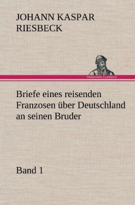Briefe eines reisenden Franzosen über Deutschland an seinen Bruder - Band 1 - Johann K. Riesbeck