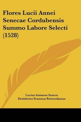 Flores Lucii Annei Senecae Cordubensis Summo Labore Selecti (1528) - Lucius Annaeus Seneca; Desiderius Erasmus Roterodamus