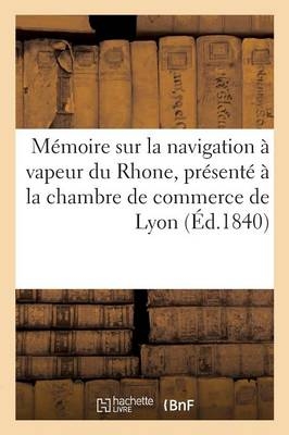 Mémoire Sur La Navigation À Vapeur Du Rhone, Présenté À La Chambre de Commerce de Lyon -  ""