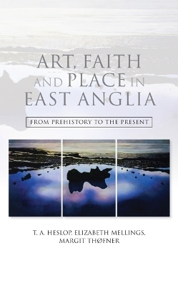 Art, Faith and Place in East Anglia - T.A. Heslop; Elizabeth A. Mellings; Margit Thofner
