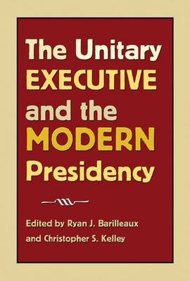 The Unitary Executive and the Modern Presidency - Ryan J. Barilleaux; Christopher S. Kelley