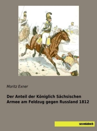 Der Anteil der Königlich Sächsischen Armee am Feldzug gegen Russland 1812 - Moritz Exner
