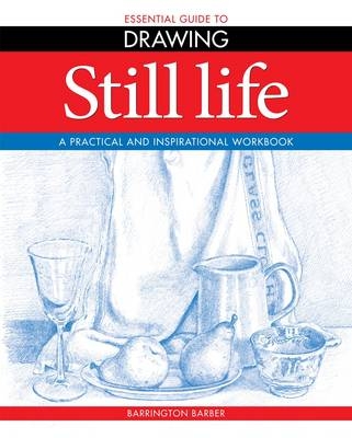 Essential Guide to Drawing: Still Life - Barrington Barber