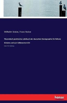 Theoretisch-praktisches Lehrbuch der deutschen Stenographie fÃ¼r hÃ¶here Schulen und zum Selbstunterricht - Wilhelm Stolze; Franz Stolze