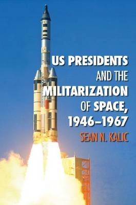 US Presidents and the Militarization of Space, 1946-1967 - Sean N. Kalic