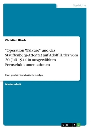 "Operation WalkÃ¼re" und das Stauffenberg-Attentat auf Adolf Hitler vom 20. Juli 1944 in ausgewÃ¤hlten Fernsehdokumentationen - Christian HÃ¼sch