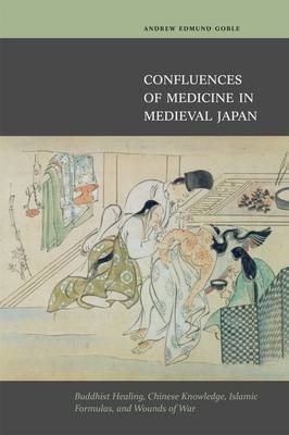 Confluences of Medicine in Medieval Japan - Andrew Edmund Goble