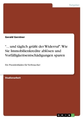 "... und tÃ¤glich grÃ¼Ãt der Widerruf". Wie Sie Immobilienkredite ablÃ¶sen und VorfÃ¤lligkeitsentschÃ¤digungen sparen - Gerald Gerstner