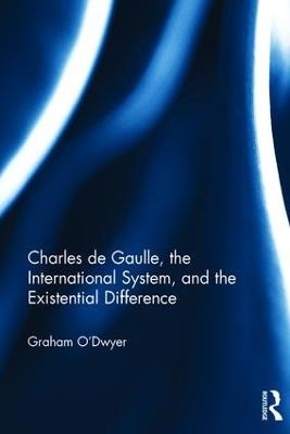 Charles de Gaulle, the International System, and the Existential Difference - Graham O?Dwyer