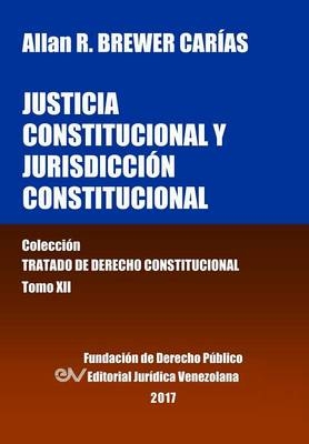 Justicia Constitucional y Jurisdicción Constitucional. Tomo XII. Colección Tratado de Derecho Constitucional - Allan R Brewer-Carias