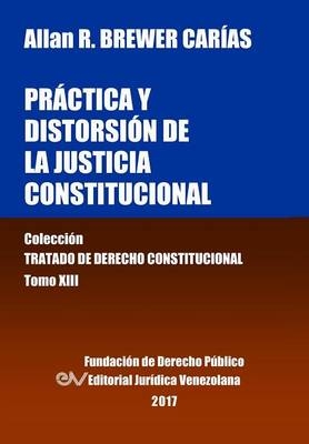 Práctica y distorsión de la justicia constitucional. Tomo XIII. Colección Tratado de Derecho Constitucional - Allan R Brewer-Carías