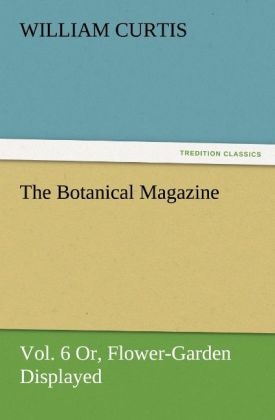 The Botanical Magazine, Vol. 6 Or, Flower-Garden Displayed - William Curtis