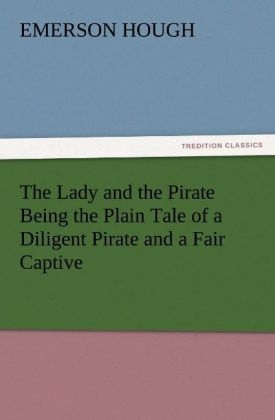 The Lady and the Pirate Being the Plain Tale of a Diligent Pirate and a Fair Captive - Emerson Hough