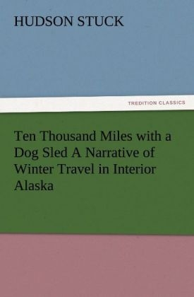 Ten Thousand Miles with a Dog Sled A Narrative of Winter Travel in Interior Alaska - Hudson Stuck