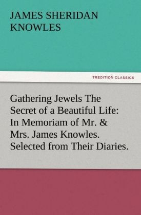 Gathering Jewels The Secret of a Beautiful Life: In Memoriam of Mr. & Mrs. James Knowles. Selected from Their Diaries - James Sheridan Knowles