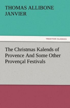 The Christmas Kalends of Provence And Some Other Provençal Festivals - Thomas A. (Thomas Allibone) Janvier