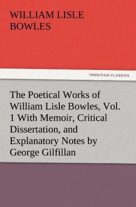 The Poetical Works of William Lisle Bowles, Vol. 1 With Memoir, Critical Dissertation, and Explanatory Notes by George Gilfillan - William Lisle Bowles