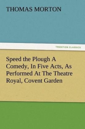 Speed the Plough A Comedy, In Five Acts, As Performed At The Theatre Royal, Covent Garden - Thomas Morton