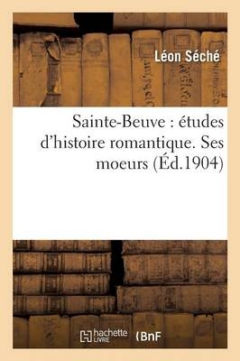 Sainte-Beuve: Etudes d'Histoire Romantique. Ses Moeurs - Leon Seche
