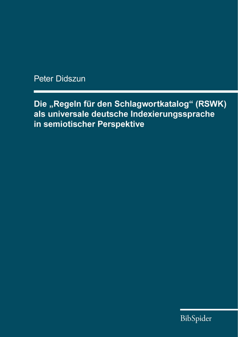 Die „Regeln für den Schlagwortkatalog“ (RSWK) als universale deutsche Indexierungssprache in semiotischer Perspektive - Peter Didszun