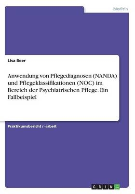 Anwendung von Pflegediagnosen (NANDA) und Pflegeklassifikationen (NOC) im Bereich der Psychiatrischen Pflege. Ein Fallbeispiel - Lisa Beer