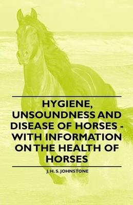 Hygiene, Unsoundness and Disease of Horses - With Information on the Health of Horses - J. H. S. Johnstone