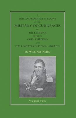 FULL AND CORRECT ACCOUNT OF THE MILITARY OCCURRENCES OF THE LATE WAR BETWEEN GREAT BRITAIN AND THE UNITED STATES OF AMERICA Volume Two - Dr William James