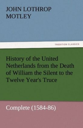 History of the United Netherlands from the Death of William the Silent to the Twelve Year's Truce ¿ Complete (1584-86) - John Lothrop Motley